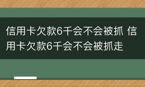 信用卡欠款6千会不会被抓 信用卡欠款6千会不会被抓走