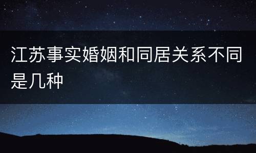 江苏事实婚姻和同居关系不同是几种