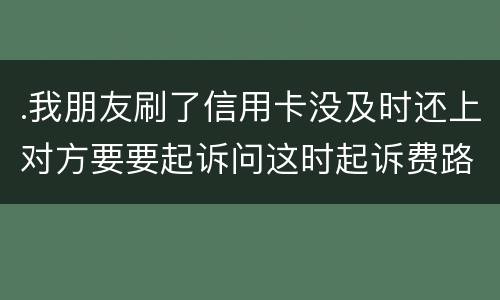.我朋友刷了信用卡没及时还上对方要要起诉问这时起诉费路费谁来承担