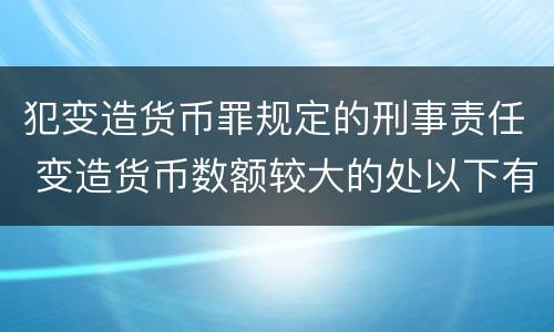 犯变造货币罪规定的刑事责任 变造货币数额较大的处以下有期徒刑