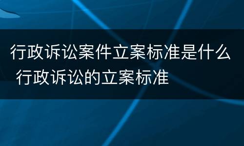 行政诉讼案件立案标准是什么 行政诉讼的立案标准
