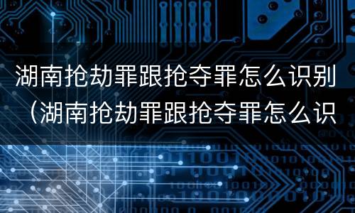 湖南抢劫罪跟抢夺罪怎么识别（湖南抢劫罪跟抢夺罪怎么识别判刑）