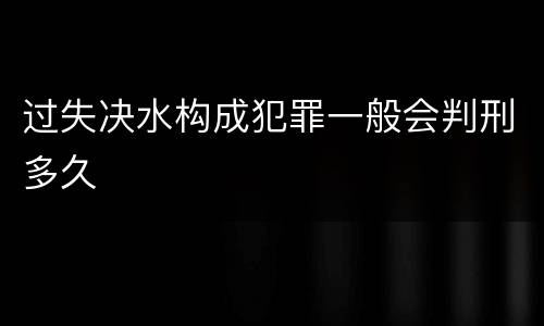 过失决水构成犯罪一般会判刑多久