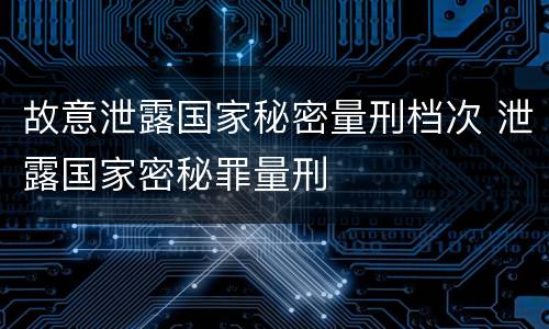 故意泄露国家秘密量刑档次 泄露国家密秘罪量刑