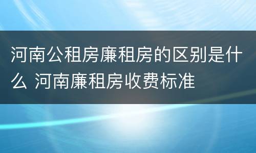 河南公租房廉租房的区别是什么 河南廉租房收费标准
