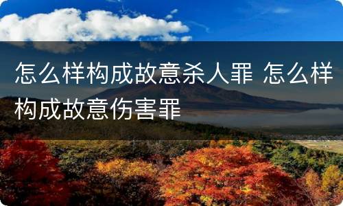 怎么样构成故意杀人罪 怎么样构成故意伤害罪