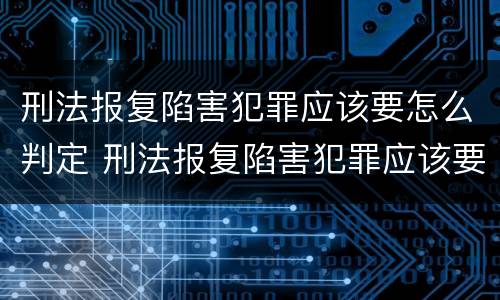 刑法报复陷害犯罪应该要怎么判定 刑法报复陷害犯罪应该要怎么判定呢
