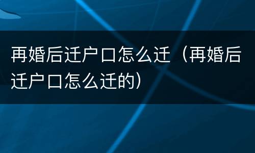 再婚后迁户口怎么迁（再婚后迁户口怎么迁的）