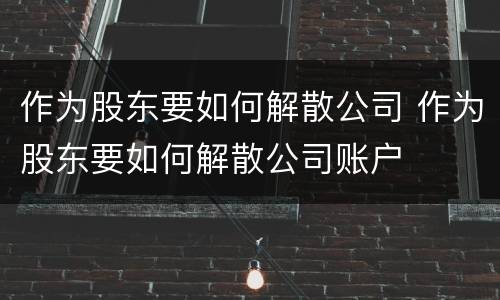 作为股东要如何解散公司 作为股东要如何解散公司账户