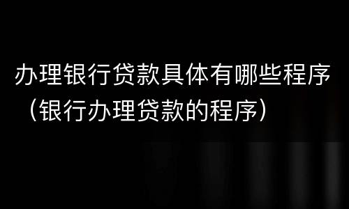 办理银行贷款具体有哪些程序（银行办理贷款的程序）