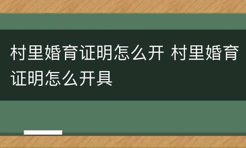 村里婚育证明怎么开 村里婚育证明怎么开具