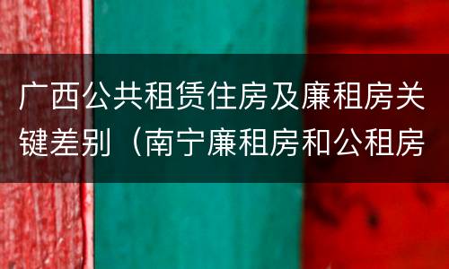 广西公共租赁住房及廉租房关键差别（南宁廉租房和公租房的区别）