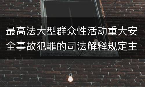 最高法大型群众性活动重大安全事故犯罪的司法解释规定主要内容都有哪些