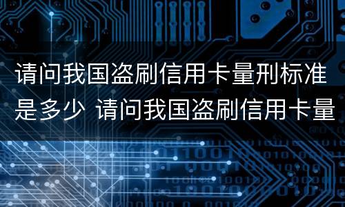 请问我国盗刷信用卡量刑标准是多少 请问我国盗刷信用卡量刑标准是多少钱