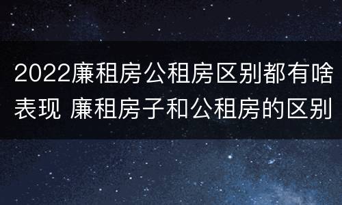 2022廉租房公租房区别都有啥表现 廉租房子和公租房的区别