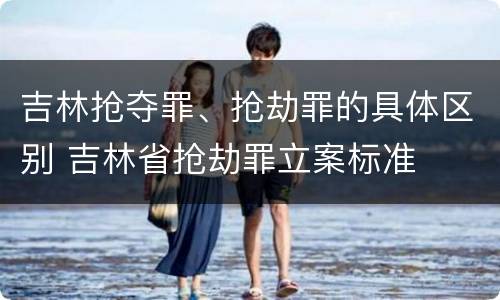 吉林抢夺罪、抢劫罪的具体区别 吉林省抢劫罪立案标准