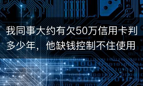 我同事大约有欠50万信用卡判多少年，他缺钱控制不住使用