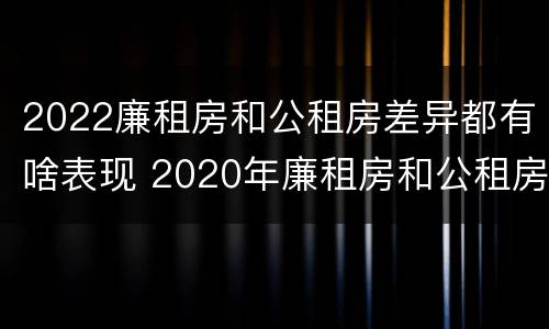 2022廉租房和公租房差异都有啥表现 2020年廉租房和公租房的区别