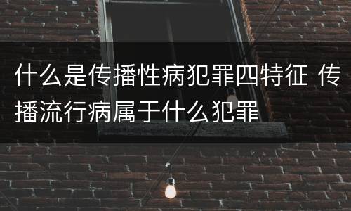 什么是传播性病犯罪四特征 传播流行病属于什么犯罪