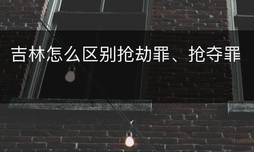 吉林怎么区别抢劫罪、抢夺罪