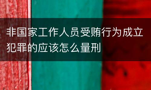 非国家工作人员受贿行为成立犯罪的应该怎么量刑