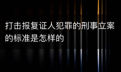 打击报复证人犯罪的刑事立案的标准是怎样的