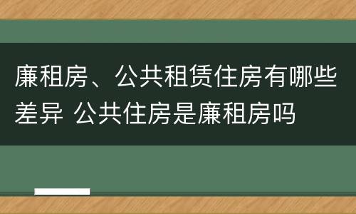 廉租房、公共租赁住房有哪些差异 公共住房是廉租房吗