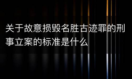 关于故意损毁名胜古迹罪的刑事立案的标准是什么