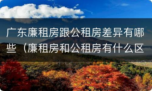 广东廉租房跟公租房差异有哪些（廉租房和公租房有什么区别广州）