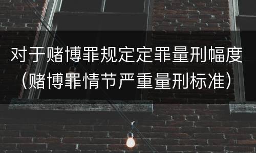 对于赌博罪规定定罪量刑幅度（赌博罪情节严重量刑标准）