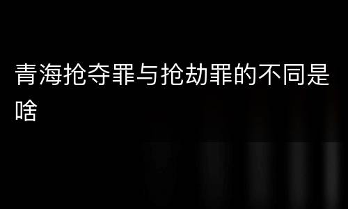 青海抢夺罪与抢劫罪的不同是啥