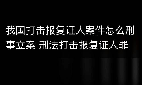 我国打击报复证人案件怎么刑事立案 刑法打击报复证人罪