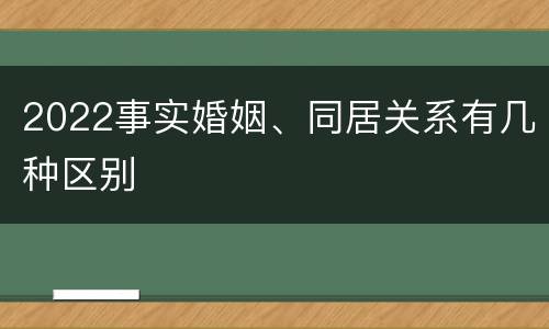 2022事实婚姻、同居关系有几种区别