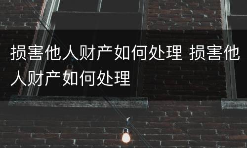 损害他人财产如何处理 损害他人财产如何处理