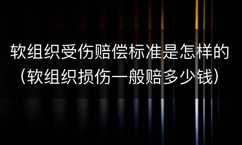 软组织受伤赔偿标准是怎样的（软组织损伤一般赔多少钱）