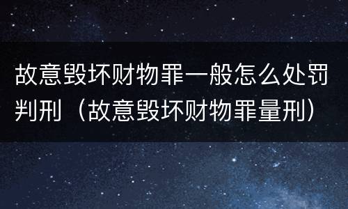故意毁坏财物罪一般怎么处罚判刑（故意毁坏财物罪量刑）