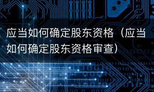 应当如何确定股东资格（应当如何确定股东资格审查）