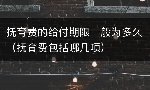 抚育费的给付期限一般为多久（抚育费包括哪几项）