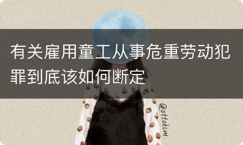 有关雇用童工从事危重劳动犯罪到底该如何断定
