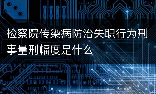 检察院传染病防治失职行为刑事量刑幅度是什么