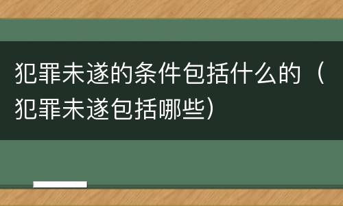 犯罪未遂的条件包括什么的（犯罪未遂包括哪些）