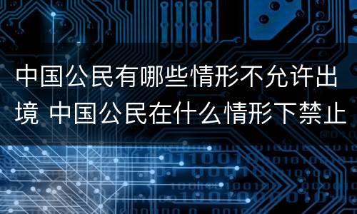 中国公民有哪些情形不允许出境 中国公民在什么情形下禁止出境