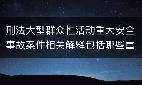 刑法大型群众性活动重大安全事故案件相关解释包括哪些重要内容