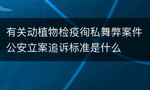 有关动植物检疫徇私舞弊案件公安立案追诉标准是什么
