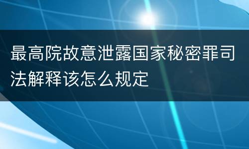 最高院故意泄露国家秘密罪司法解释该怎么规定