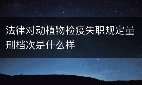 法律对动植物检疫失职规定量刑档次是什么样