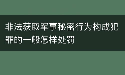 非法获取军事秘密行为构成犯罪的一般怎样处罚