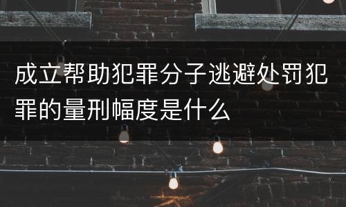 成立帮助犯罪分子逃避处罚犯罪的量刑幅度是什么