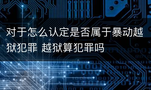 对于怎么认定是否属于暴动越狱犯罪 越狱算犯罪吗