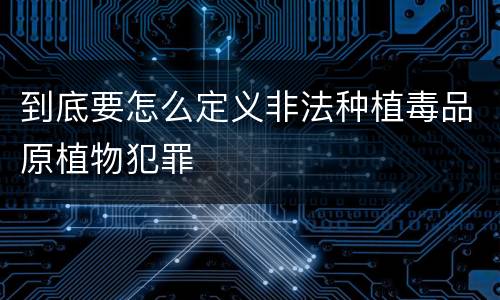 到底要怎么定义非法种植毒品原植物犯罪